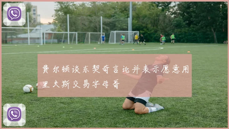 费尔顿谈东契奇言论并表示愿意用里夫斯交易字母哥