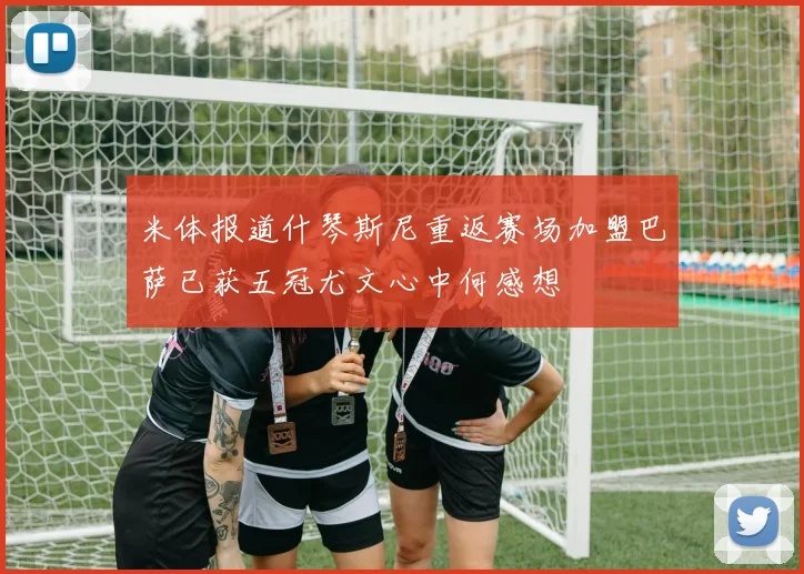 米体报道什琴斯尼重返赛场加盟巴萨已获五冠尤文心中何感想