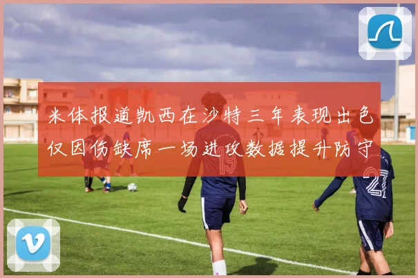 米体报道凯西在沙特三年表现出色仅因伤缺席一场进攻数据提升防守工作有所减少