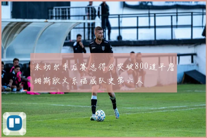 米切尔季后赛总得分突破800追平詹姆斯欧文乐福成队史第六人