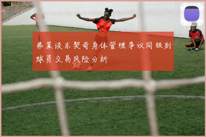 弗莱谈东契奇身体管理争议同级别球员交易风险分析