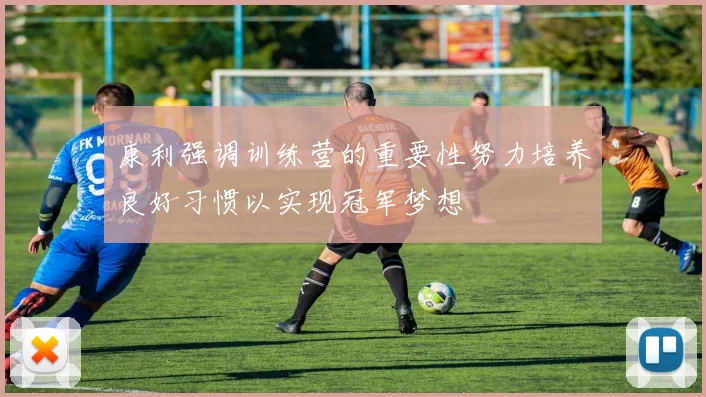 康利强调训练营的重要性努力培养良好习惯以实现冠军梦想