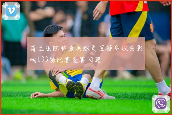 荷兰法院将裁决球员国籍争议或影响133场比赛重赛问题