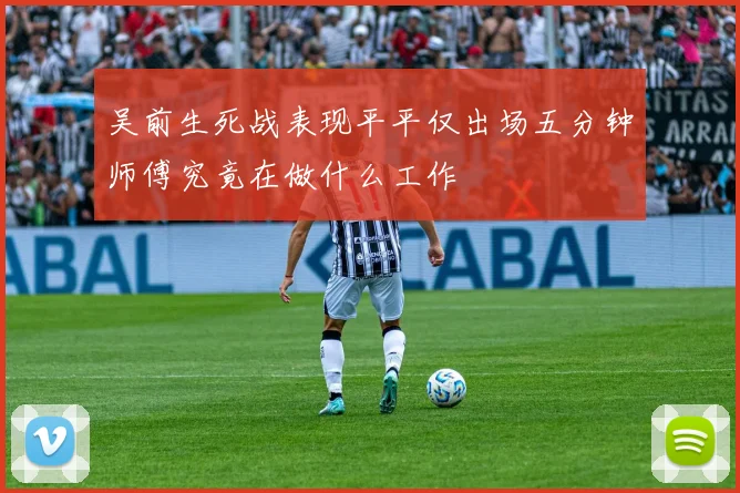 吴前生死战表现平平仅出场五分钟师傅究竟在做什么工作