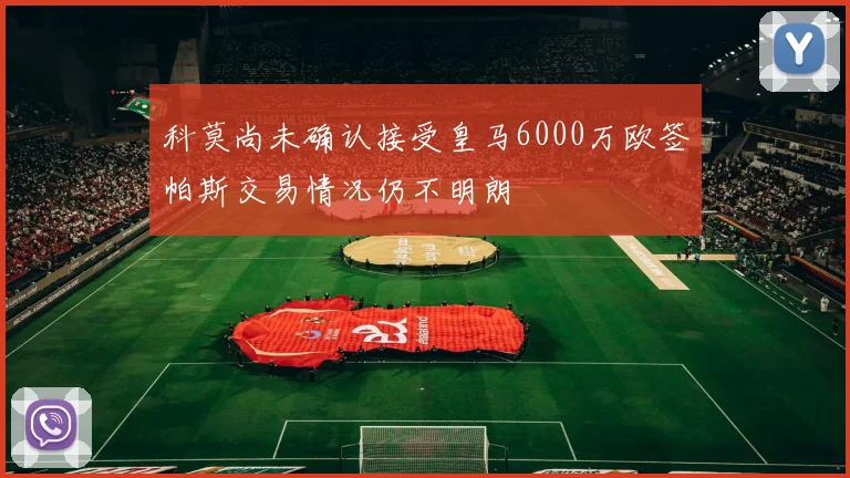 科莫尚未确认接受皇马6000万欧签帕斯交易情况仍不明朗