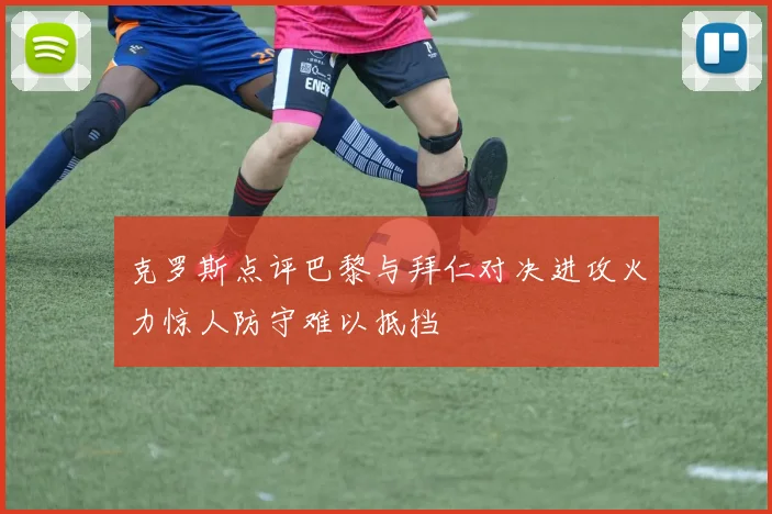 克罗斯点评巴黎与拜仁对决进攻火力惊人防守难以抵挡