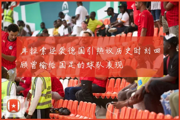 库拉索逆袭德国引热议历史时刻回顾曾输给国足的球队表现