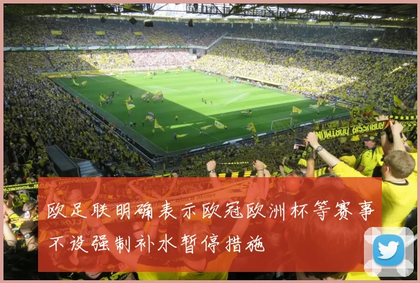 欧足联明确表示欧冠欧洲杯等赛事不设强制补水暂停措施