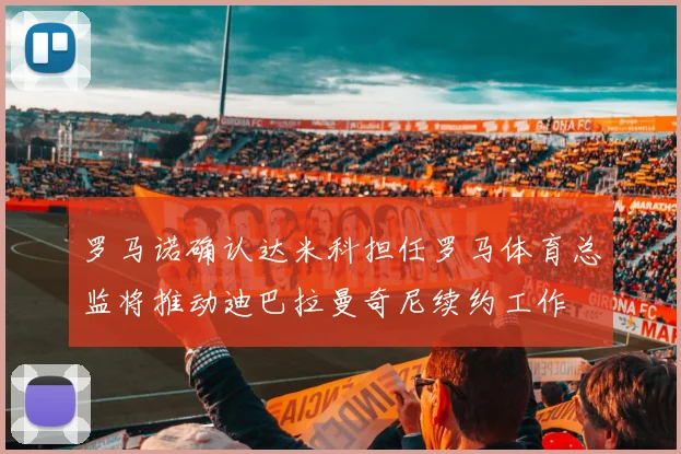 罗马诺确认达米科担任罗马体育总监将推动迪巴拉曼奇尼续约工作