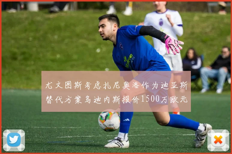 尤文图斯考虑扎尼奥洛作为迪亚斯替代方案乌迪内斯报价1500万欧元起步