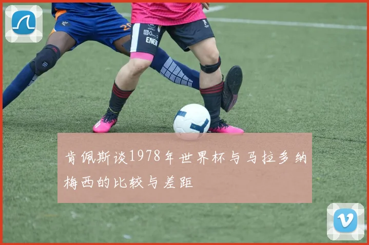 肯佩斯谈1978年世界杯与马拉多纳梅西的比较与差距